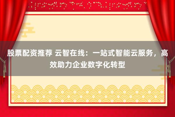 股票配资推荐 云智在线:一站式智能云服务,高效助力企业数字化转型