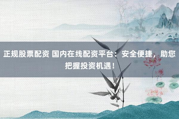 正规股票配资 国内在线配资平台:安全便捷,助您把握投资机遇!