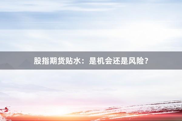 股指期货贴水:是机会还是风险?