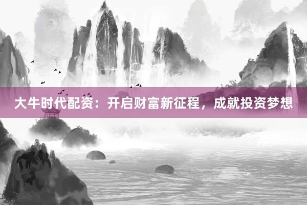大牛时代配资：开启财富新征程，成就投资梦想
