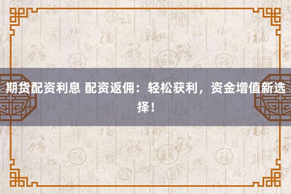 期货配资利息 配资返佣：轻松获利，资金增值新选择！