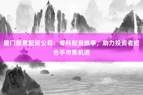 厦门股票配资公司：专科配资做事，助力投资者把合手市集机遇