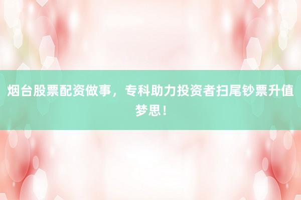 烟台股票配资做事，专科助力投资者扫尾钞票升值梦思！