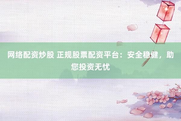 网络配资炒股 正规股票配资平台:安全稳健,助您投资无忧