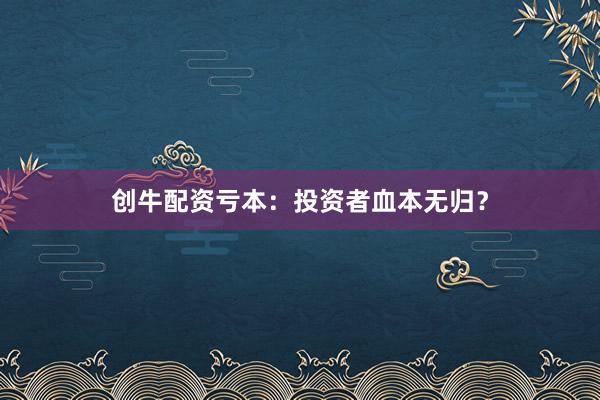 创牛配资亏本：投资者血本无归？