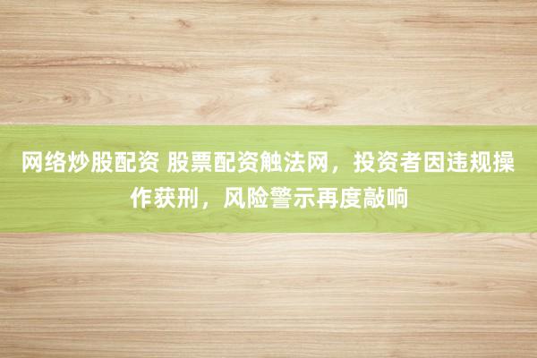 网络炒股配资 股票配资触法网，投资者因违规操作获刑，风险警示再度敲响