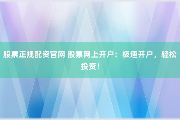 股票正规配资官网 股票网上开户:极速开户,轻松投资!