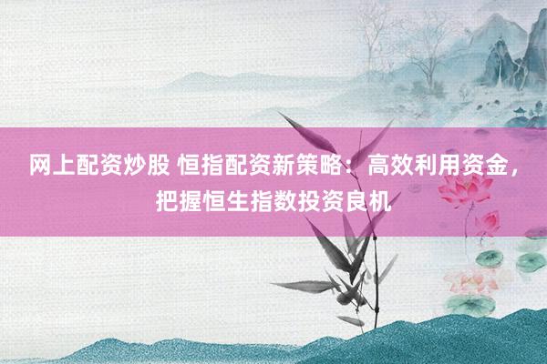 网上配资炒股 恒指配资新策略:高效利用资金,把握恒生指数投资良机