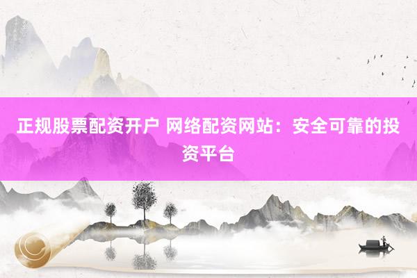 正规股票配资开户 网络配资网站:安全可靠的投资平台
