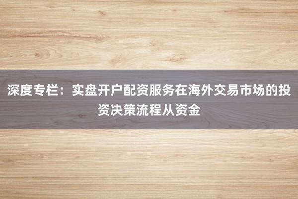 深度专栏：实盘开户配资服务在海外交易市场的投资决策流程从资金