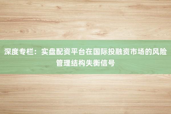 深度专栏：实盘配资平台在国际投融资市场的风险管理结构失衡信号