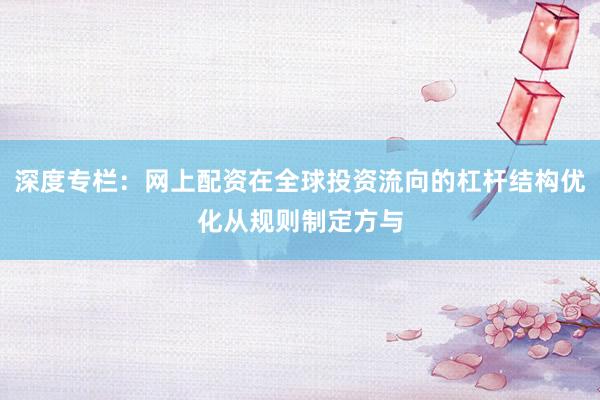 深度专栏：网上配资在全球投资流向的杠杆结构优化从规则制定方与