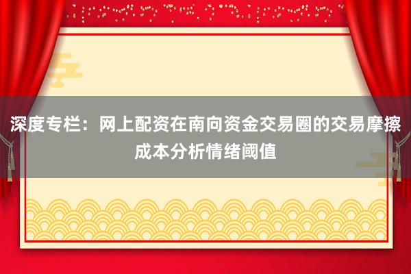 深度专栏：网上配资在南向资金交易圈的交易摩擦成本分析情绪阈值