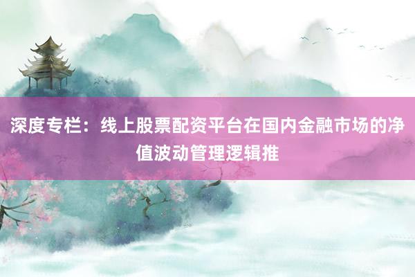 深度专栏：线上股票配资平台在国内金融市场的净值波动管理逻辑推