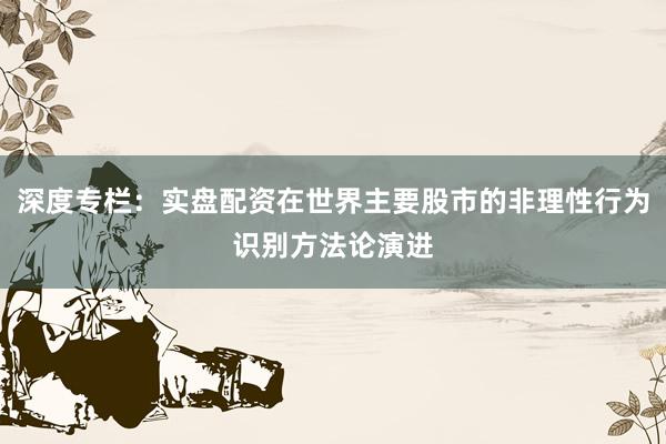 深度专栏：实盘配资在世界主要股市的非理性行为识别方法论演进