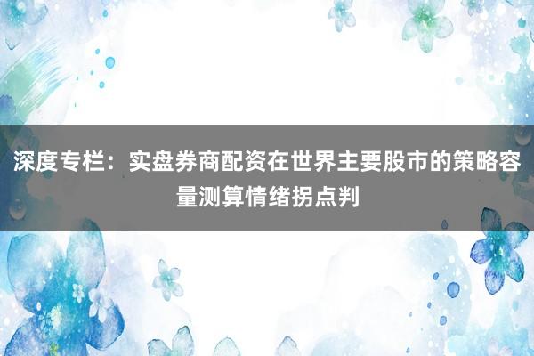 深度专栏：实盘券商配资在世界主要股市的策略容量测算情绪拐点判