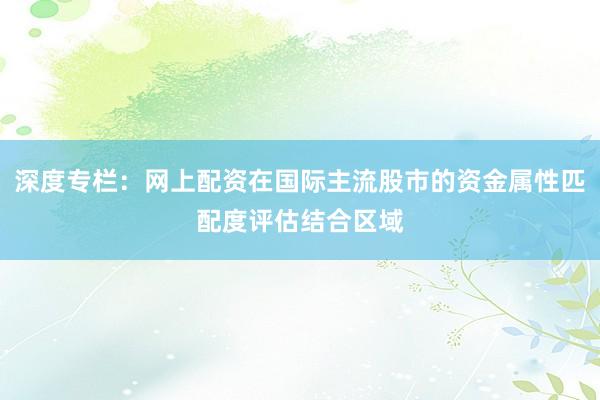 深度专栏：网上配资在国际主流股市的资金属性匹配度评估结合区域