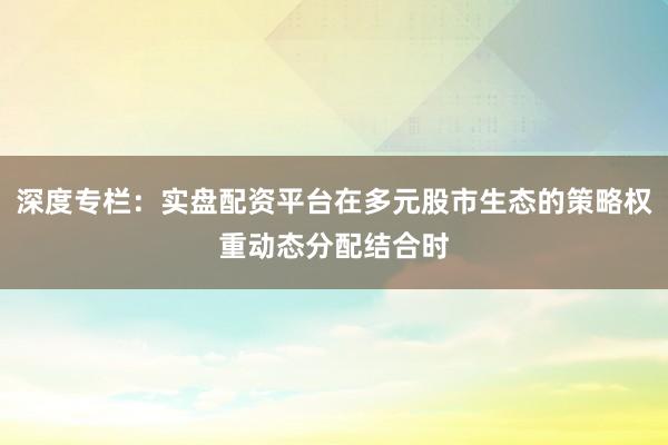 深度专栏:实盘配资平台在多元股市生态的策略权重动态分配结合时