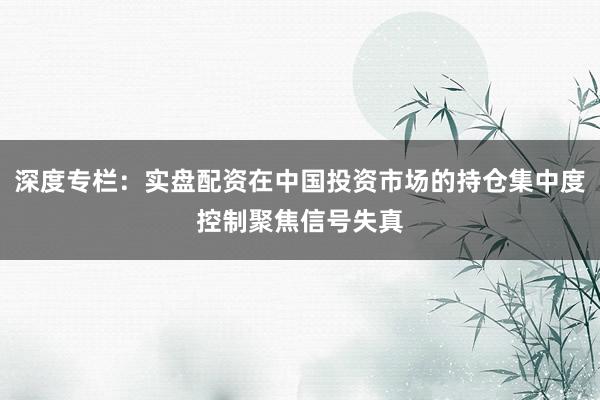 深度专栏：实盘配资在中国投资市场的持仓集中度控制聚焦信号失真