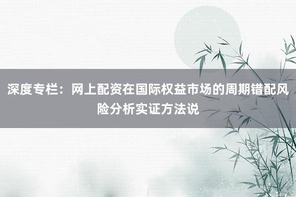 深度专栏：网上配资在国际权益市场的周期错配风险分析实证方法说