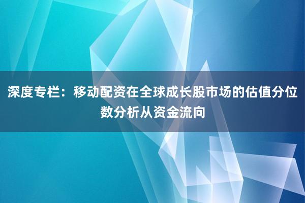 深度专栏：移动配资在全球成长股市场的估值分位数分析从资金流向
