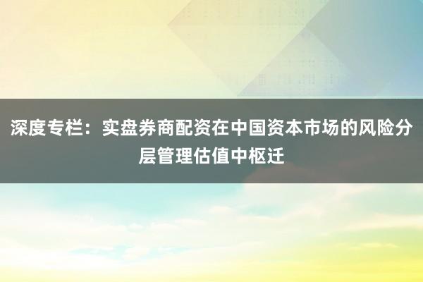 深度专栏：实盘券商配资在中国资本市场的风险分层管理估值中枢迁