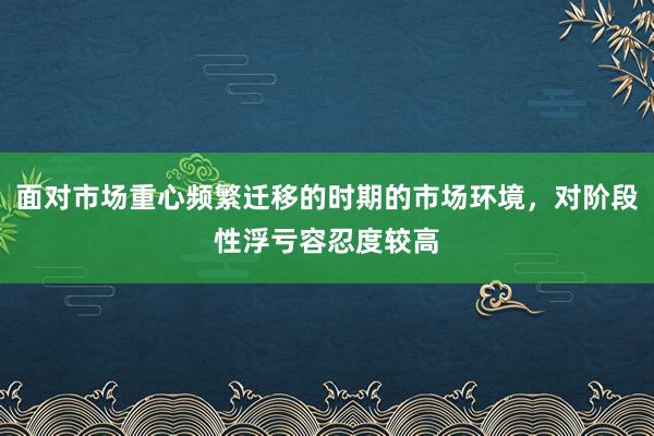 面对市场重心频繁迁移的时期的市场环境，对阶段性浮亏容忍度较高
