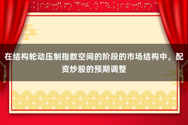 在结构轮动压制指数空间的阶段的市场结构中，配资炒股的预期调整