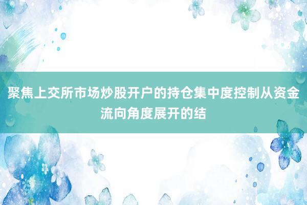 聚焦上交所市场炒股开户的持仓集中度控制从资金流向角度展开的结