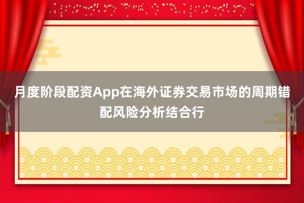 月度阶段配资App在海外证券交易市场的周期错配风险分析结合行