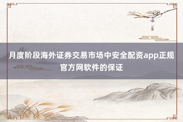 月度阶段海外证券交易市场中安全配资app正规官方网软件的保证