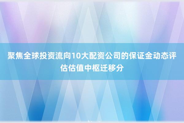聚焦全球投资流向10大配资公司的保证金动态评估估值中枢迁移分