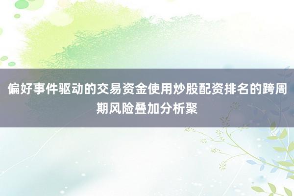 偏好事件驱动的交易资金使用炒股配资排名的跨周期风险叠加分析聚