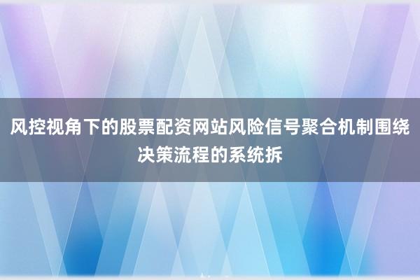 风控视角下的股票配资网站风险信号聚合机制围绕决策流程的系统拆