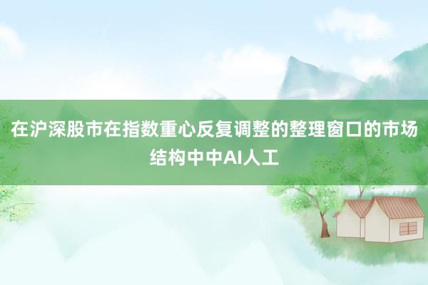 在沪深股市在指数重心反复调整的整理窗口的市场结构中中AI人工