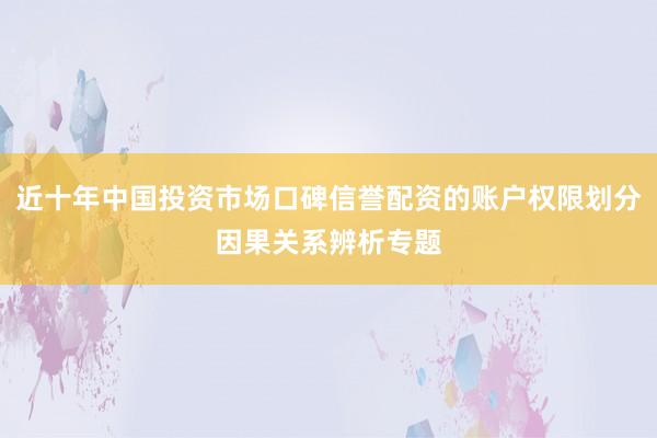 近十年中国投资市场口碑信誉配资的账户权限划分因果关系辨析专题