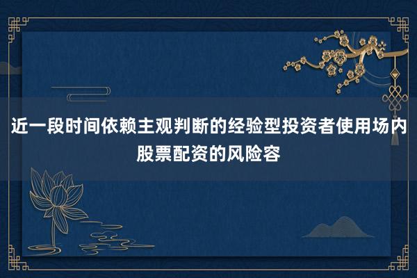 近一段时间依赖主观判断的经验型投资者使用场内股票配资的风险容
