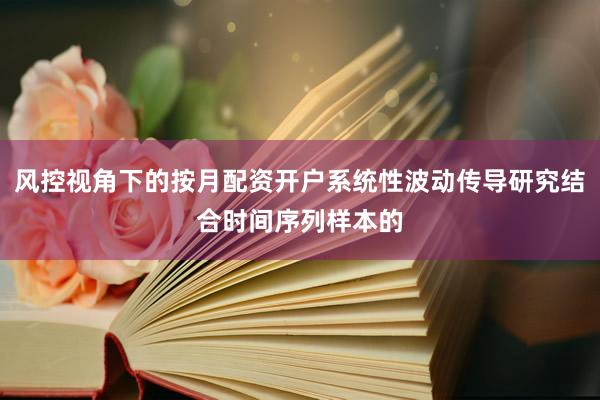 风控视角下的按月配资开户系统性波动传导研究结合时间序列样本的