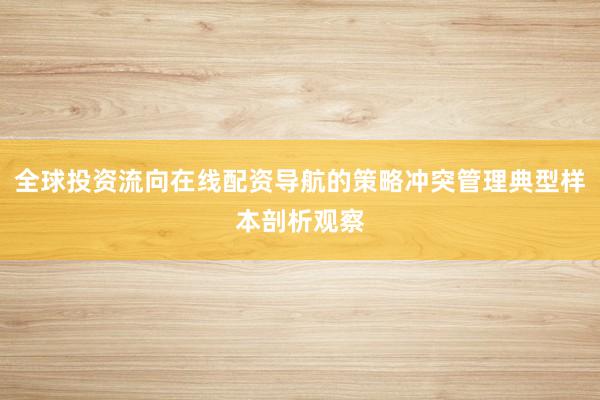 全球投资流向在线配资导航的策略冲突管理典型样本剖析观察