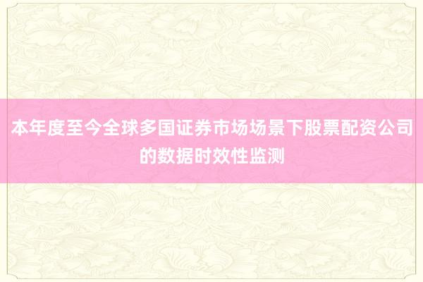 本年度至今全球多国证券市场场景下股票配资公司的数据时效性监测