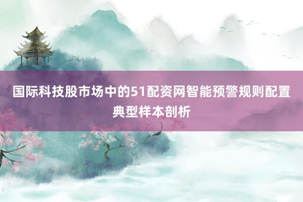 国际科技股市场中的51配资网智能预警规则配置典型样本剖析