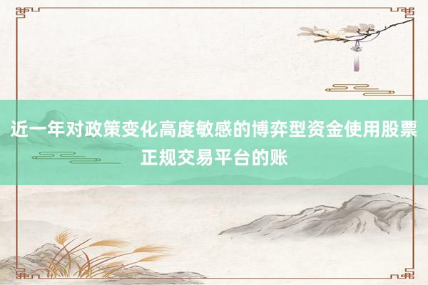 近一年对政策变化高度敏感的博弈型资金使用股票正规交易平台的账