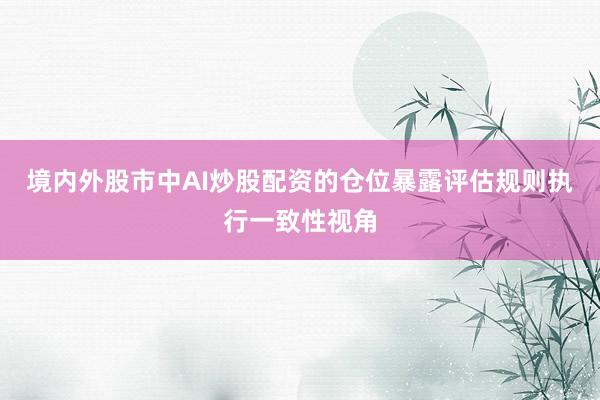 境内外股市中AI炒股配资的仓位暴露评估规则执行一致性视角