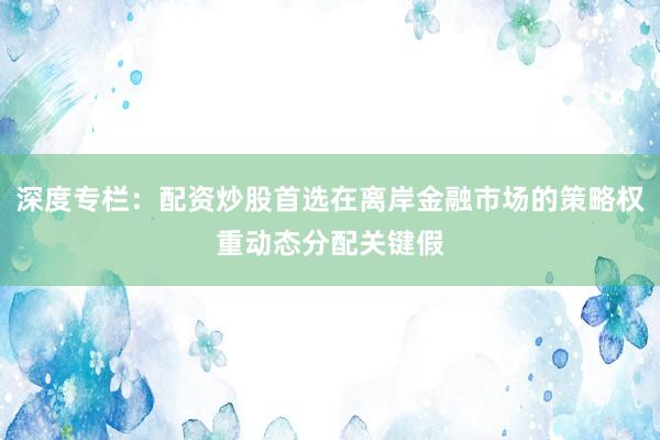 深度专栏：配资炒股首选在离岸金融市场的策略权重动态分配关键假