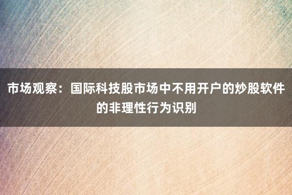 市场观察：国际科技股市场中不用开户的炒股软件的非理性行为识别