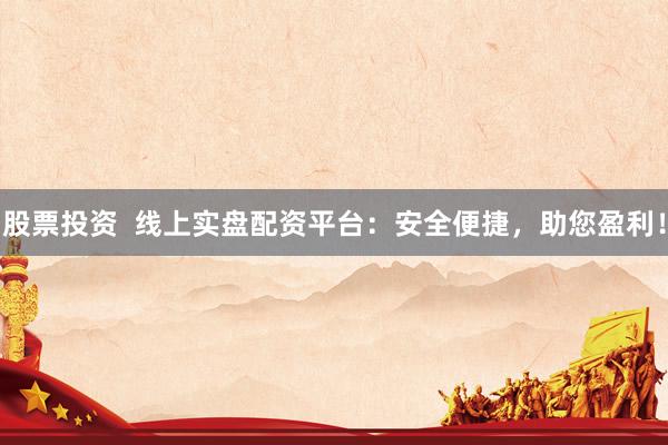 股票投资  线上实盘配资平台：安全便捷，助您盈利！