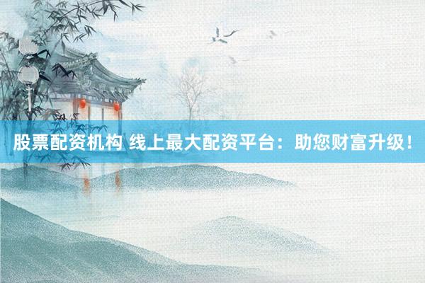 股票配资机构 线上最大配资平台：助您财富升级！