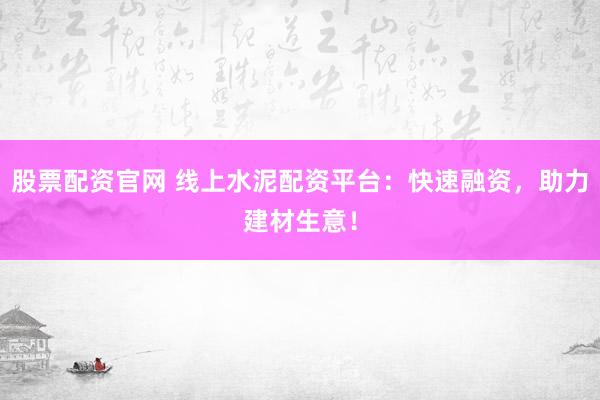 股票配资官网 线上水泥配资平台：快速融资，助力建材生意！