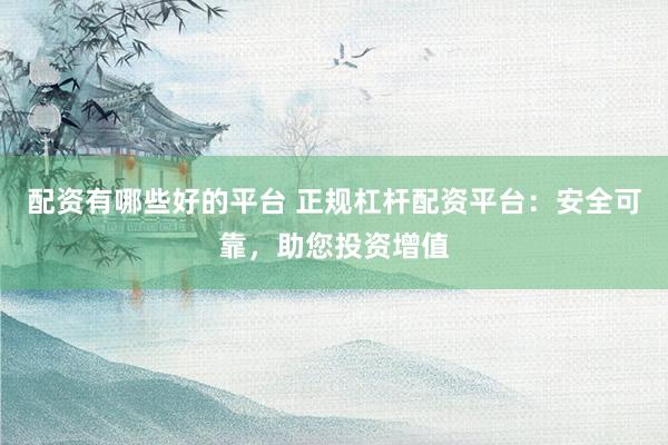 配资有哪些好的平台 正规杠杆配资平台：安全可靠，助您投资增值