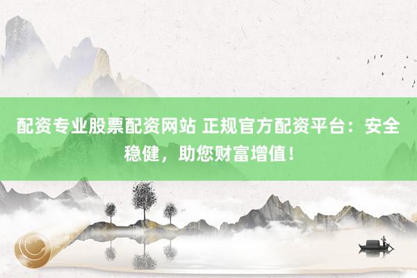 配资专业股票配资网站 正规官方配资平台：安全稳健，助您财富增值！